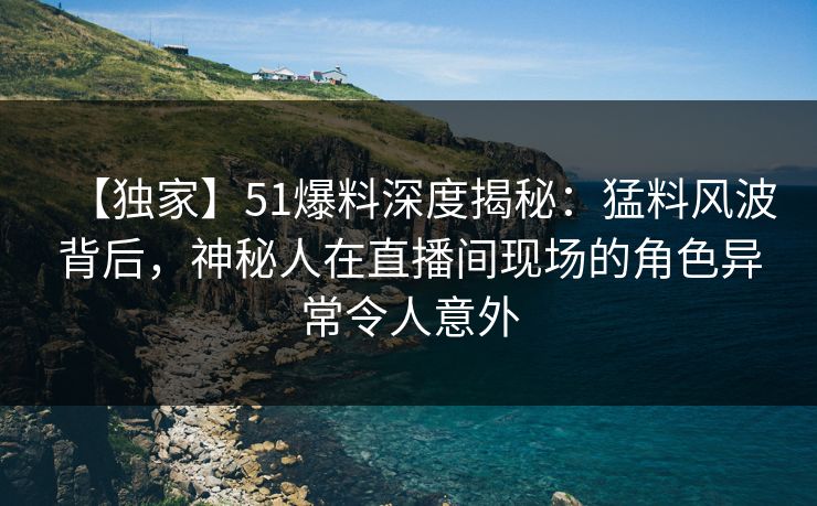 【独家】51爆料深度揭秘:猛料风波背后,神秘人在直播间现场的角色异常令人意外