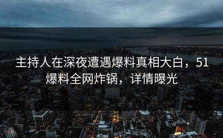 主持人在深夜遭遇爆料真相大白,51爆料全网炸锅,详情曝光