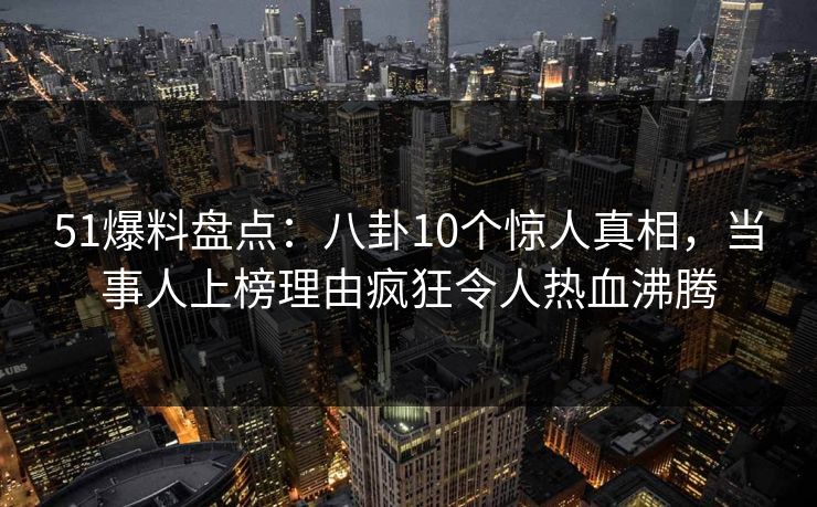 51爆料盘点:八卦10个惊人真相,当事人上榜理由疯狂令人热血沸腾