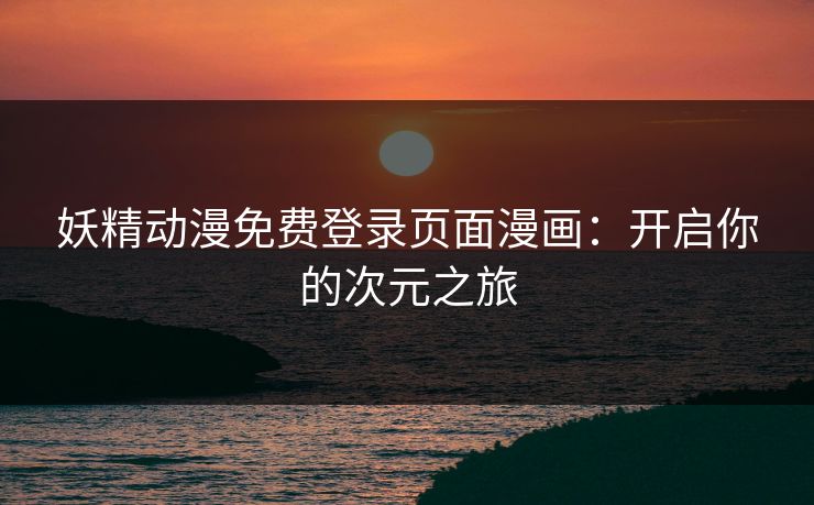 妖精动漫免费登录页面漫画:开启你的次元之旅 妖精动漫免费登录页面漫画:开启你的次元之旅