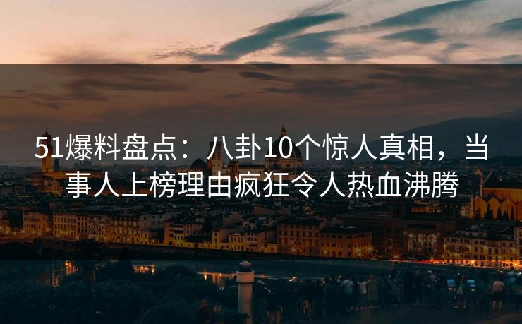 51爆料盘点:八卦10个惊人真相,当事人上榜理由疯狂令人热血沸腾