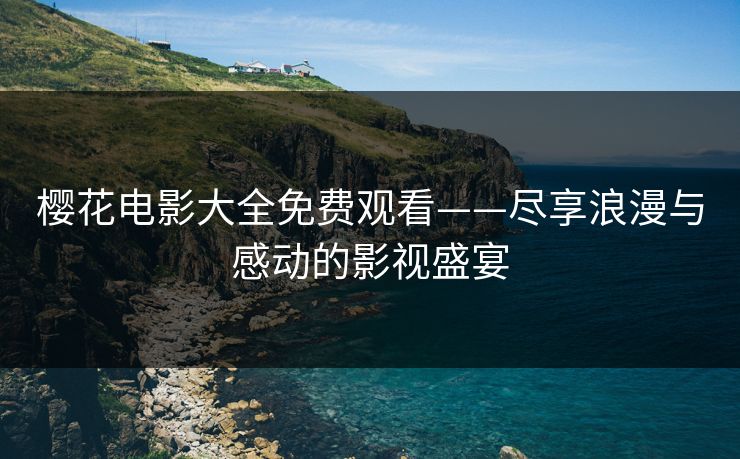 樱花电影大全免费观看——尽享浪漫与感动的影视盛宴