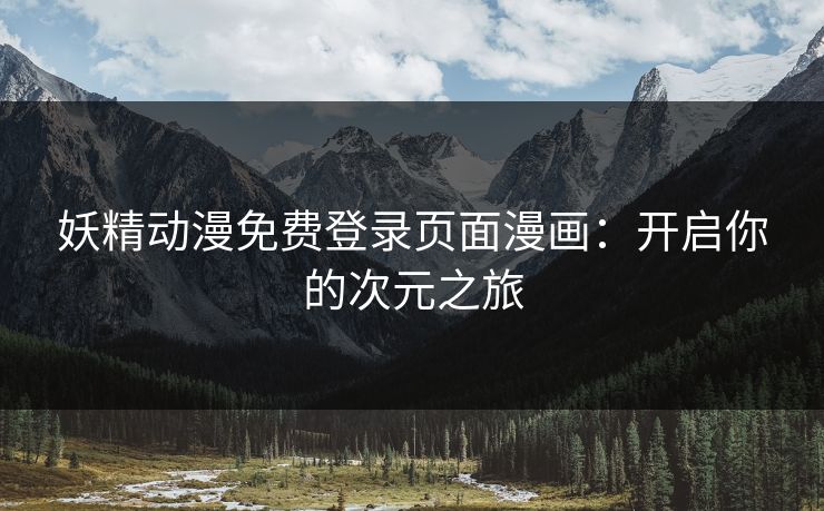 妖精动漫免费登录页面漫画:开启你的次元之旅 妖精动漫免费登录页面漫画:开启你的次元之旅