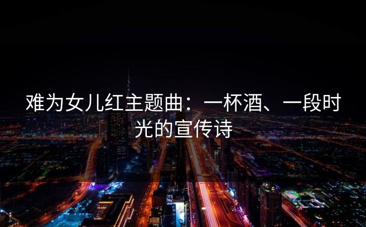 难为女儿红主题曲:一杯酒、一段时光的宣传诗 难为女儿红主题曲:一杯酒、一段时光的宣传诗