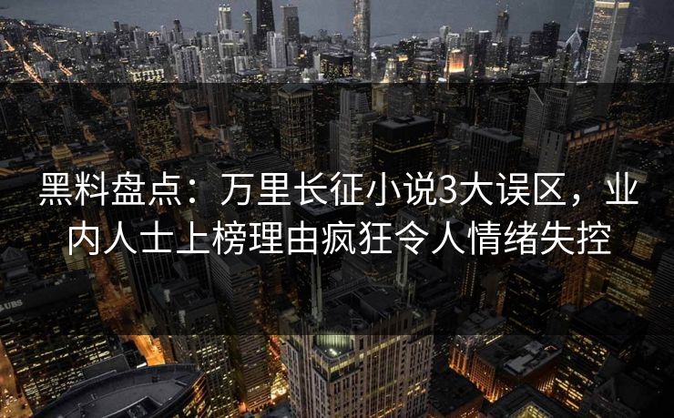 黑料盘点:万里长征小说3大误区,业内人士上榜理由疯狂令人情绪失控 黑料盘点:万里长征小说3大误区,业内人士上榜理由疯狂令人情绪失控