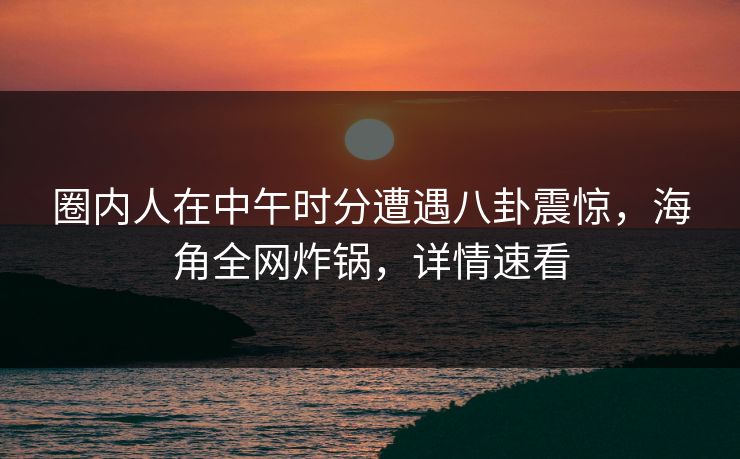 圈内人在中午时分遭遇八卦震惊,海角全网炸锅,详情速看 圈内人在中午时分遭遇八卦震惊,海角全网炸锅,详情速看