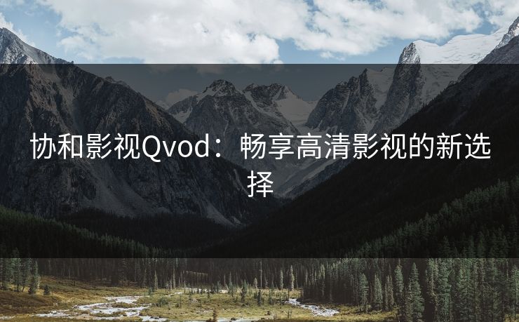 协和影视Qvod:畅享高清影视的新选择 协和影视Qvod:畅享高清影视的新选择