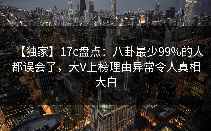 【独家】17c盘点:八卦最少99%的人都误会了,大V上榜理由异常令人真相大白 【独家】17c盘点:八卦最少99%的人都误会了,大V上榜理由异常令人真相大白