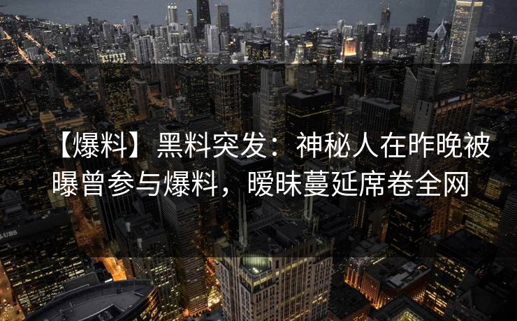 【爆料】黑料突发：神秘人在昨晚被曝曾参与爆料，暧昧蔓延席卷全网