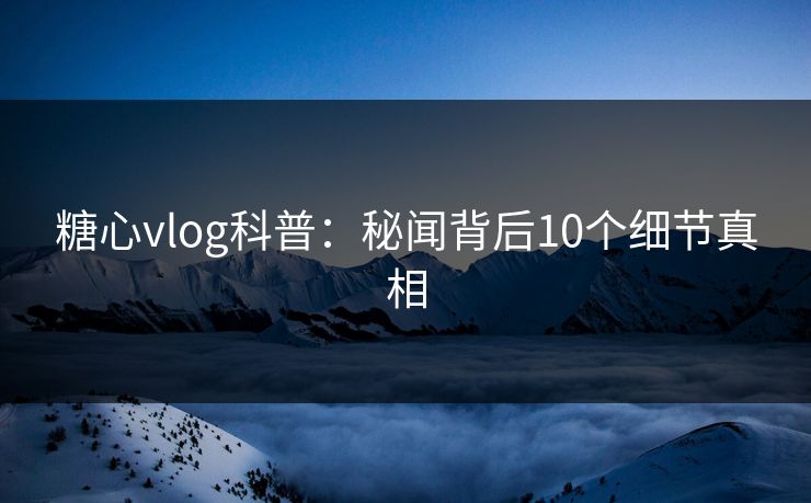 糖心vlog科普:秘闻背后10个细节真相