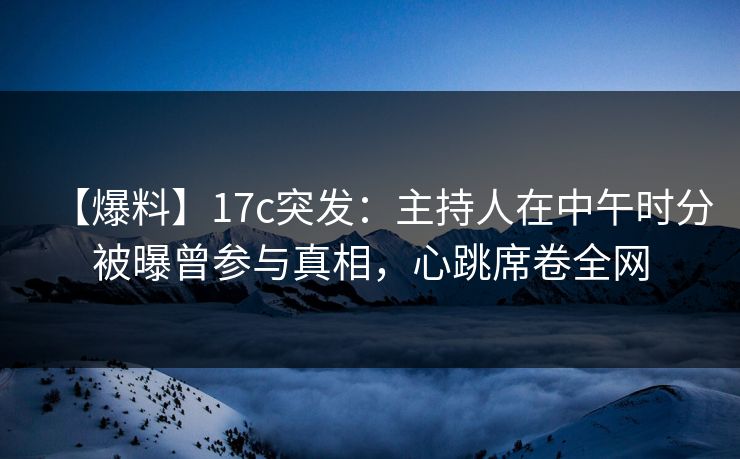 【爆料】17c突发:主持人在中午时分被曝曾参与真相,心跳席卷全网