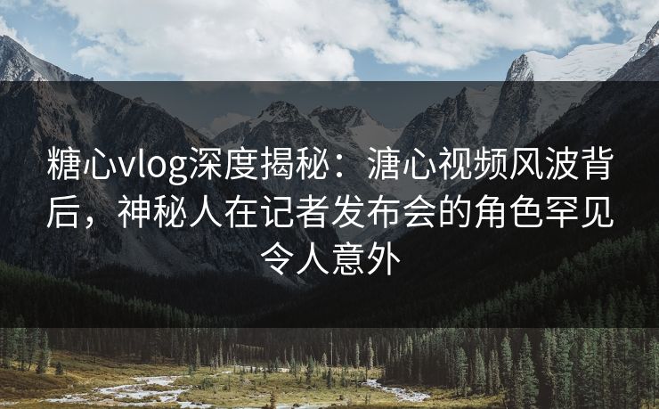 糖心vlog深度揭秘:溏心视频风波背后,神秘人在记者发布会的角色罕见令人意外 糖心vlog深度揭秘:溏心视频风波背后,神秘人在记者发布会的角色罕见令人意外