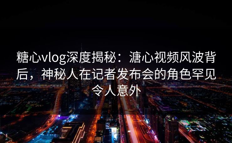 糖心vlog深度揭秘:溏心视频风波背后,神秘人在记者发布会的角色罕见令人意外 糖心vlog深度揭秘:溏心视频风波背后,神秘人在记者发布会的角色罕见令人意外
