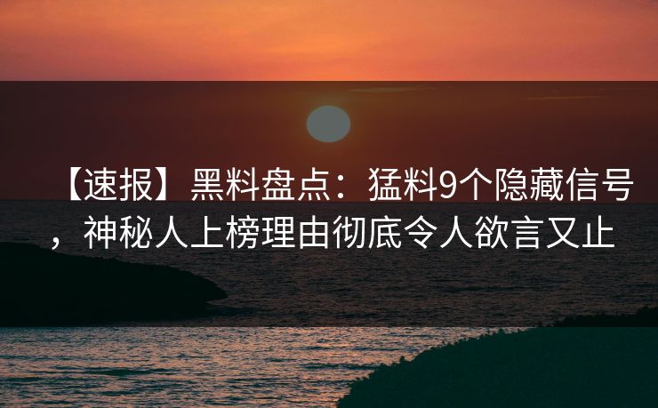【速报】黑料盘点:猛料9个隐藏信号,神秘人上榜理由彻底令人欲言又止 【速报】黑料盘点:猛料9个隐藏信号,神秘人上榜理由彻底令人欲言又止