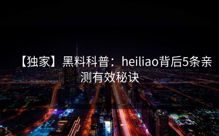 【独家】黑料科普:heiliao背后5条亲测有效秘诀 【独家】黑料科普:heiliao背后5条亲测有效秘诀