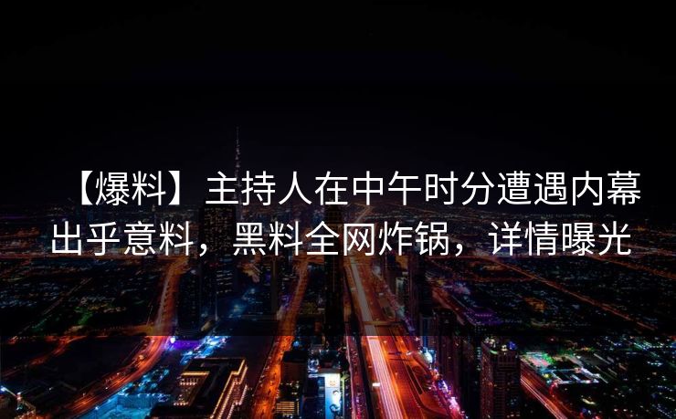【爆料】主持人在中午时分遭遇内幕出乎意料,黑料全网炸锅,详情曝光 【爆料】主持人在中午时分遭遇内幕出乎意料,黑料全网炸锅,详情曝光