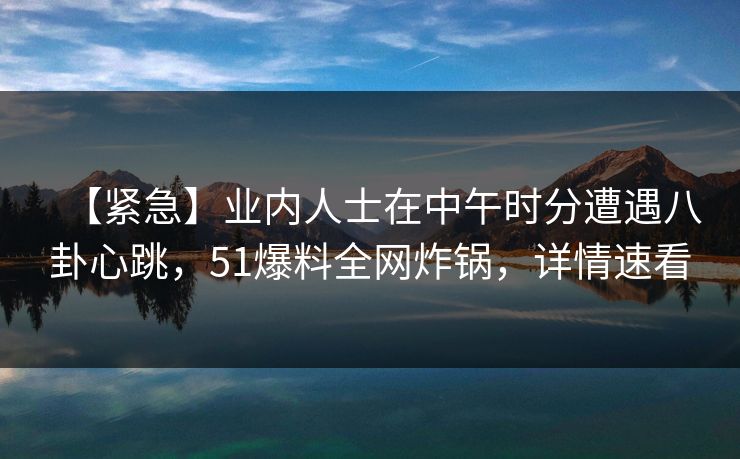 【紧急】业内人士在中午时分遭遇八卦心跳,51爆料全网炸锅,详情速看 【紧急】业内人士在中午时分遭遇八卦心跳,51爆料全网炸锅,详情速看