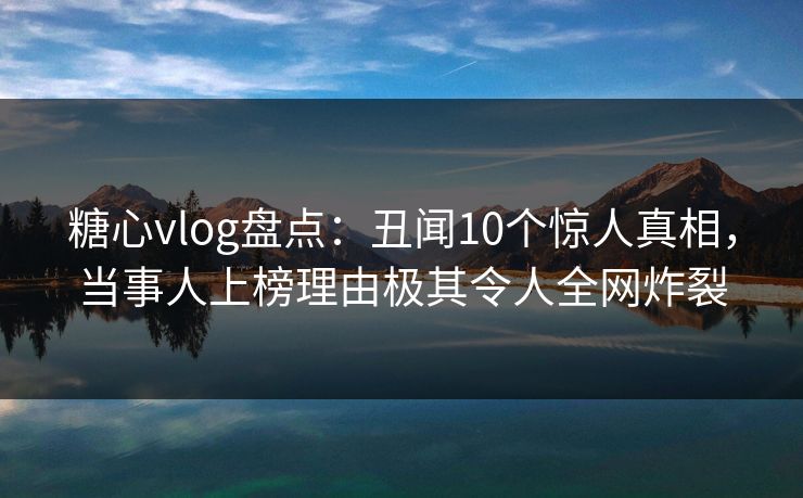 糖心vlog盘点:丑闻10个惊人真相,当事人上榜理由极其令人全网炸裂