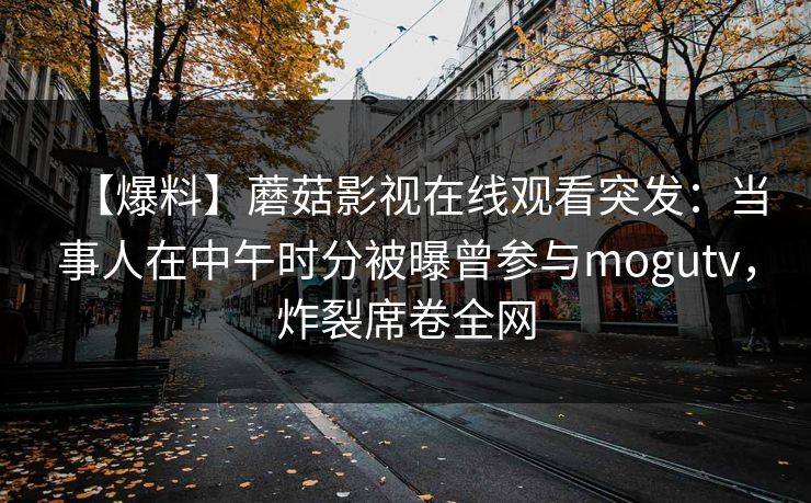 【爆料】蘑菇影视在线观看突发:当事人在中午时分被曝曾参与mogutv,炸裂席卷全网 【爆料】蘑菇影视在线观看突发:当事人在中午时分被曝曾参与mogutv,炸裂席卷全网