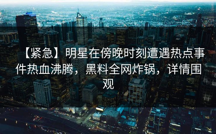 【紧急】明星在傍晚时刻遭遇热点事件热血沸腾,黑料全网炸锅,详情围观 【紧急】明星在傍晚时刻遭遇热点事件热血沸腾,黑料全网炸锅,详情围观