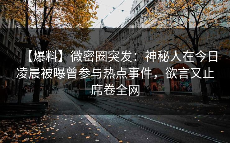 【爆料】微密圈突发:神秘人在今日凌晨被曝曾参与热点事件,欲言又止席卷全网 【爆料】微密圈突发:神秘人在今日凌晨被曝曾参与热点事件,欲言又止席卷全网