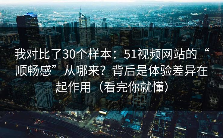 我对比了30个样本：51视频网站的“顺畅感”从哪来？背后是体验差异在起作用（看完你就懂）