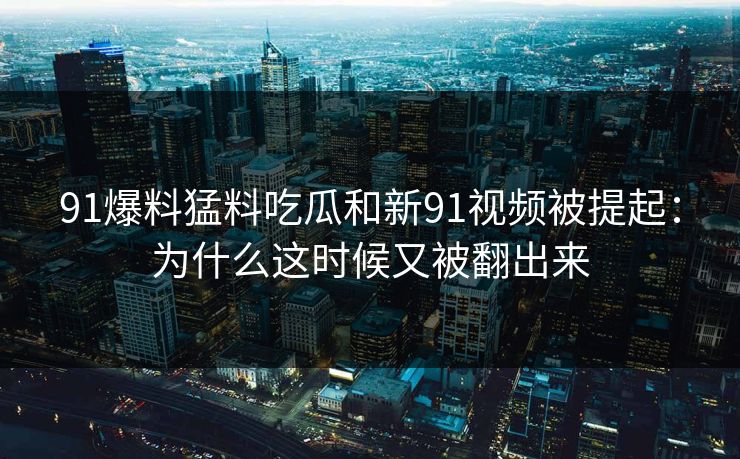 91爆料猛料吃瓜和新91视频被提起：为什么这时候又被翻出来