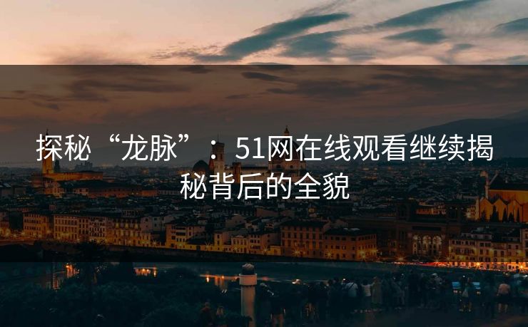 探秘“龙脉”：51网在线观看继续揭秘背后的全貌